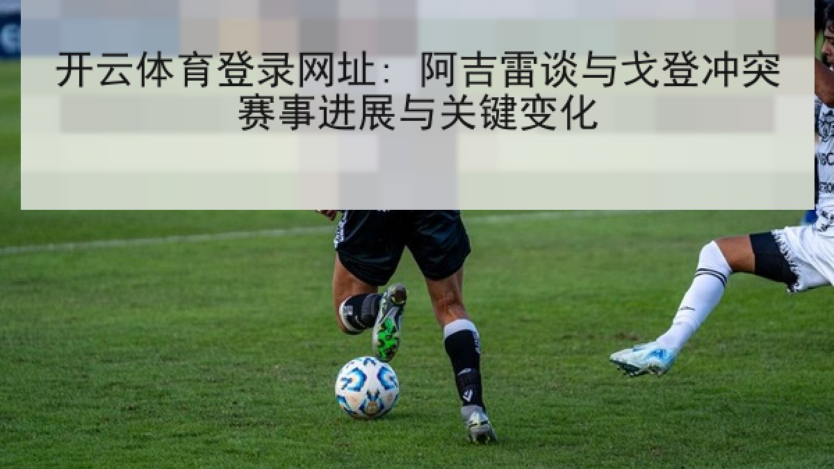 开云体育登录网址: 阿吉雷谈与戈登冲突赛事进展与关键变化