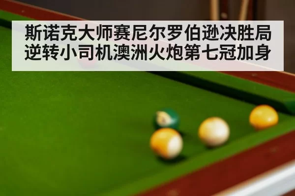 斯诺克大师赛尼尔罗伯逊决胜局逆转小司机澳洲火炮第七冠加身