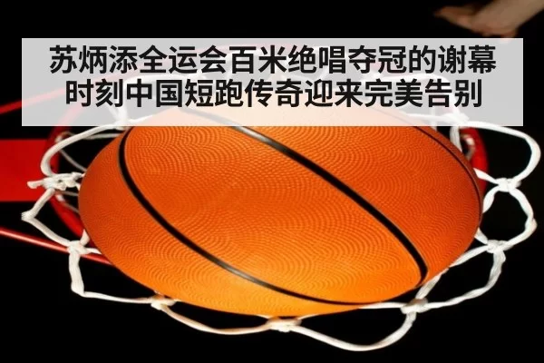 苏炳添全运会百米绝唱夺冠的谢幕时刻中国短跑传奇迎来完美告别