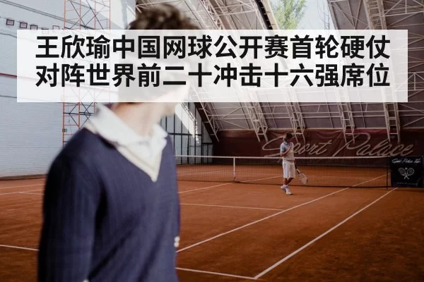 王欣瑜中国网球公开赛首轮硬仗 对阵世界前二十冲击十六强席位