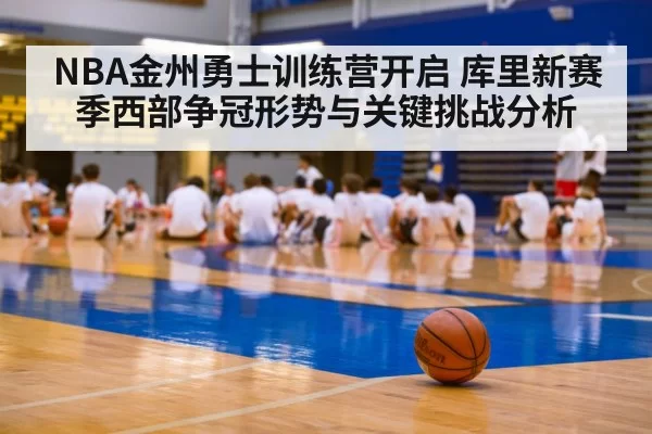 NBA金州勇士训练营开启 库里新赛季西部争冠形势与关键挑战分析