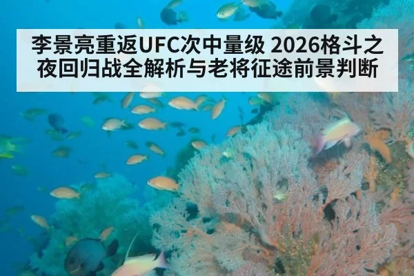 李景亮重返UFC次中量级 2026格斗之夜回归战全解析与老将征途前景判断